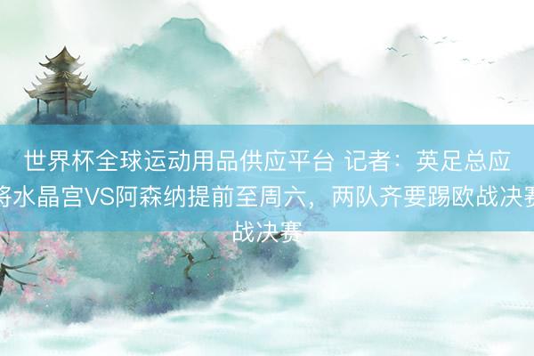 世界杯全球運(yùn)動(dòng)用品供應(yīng)平臺(tái) 記者:英足總應(yīng)將水晶宮VS阿森納提前至周六,兩隊(duì)齊要踢歐戰(zhàn)決賽