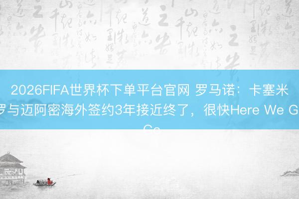 2026FIFA世界杯下單平臺(tái)官網(wǎng) 羅馬諾:卡塞米羅與邁阿密海外簽約3年接近終了,很快Here We Go