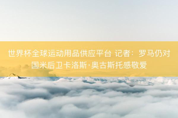 世界杯全球運動用品供應平臺 記者：羅馬仍對國米后衛卡洛斯·奧古斯托感敬愛