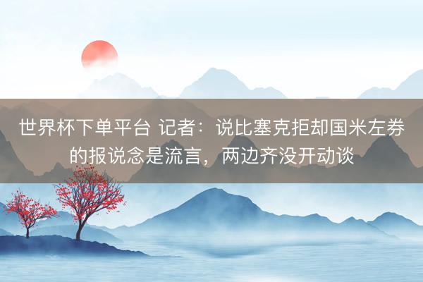 世界杯下單平臺 記者：說比塞克拒卻國米左券的報說念是流言，兩邊齊沒開動談