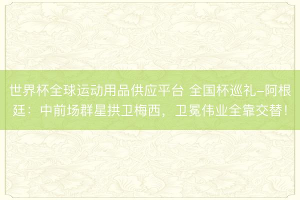 世界杯全球運動用品供應平臺 全國杯巡禮-阿根廷:中前場群星拱衛(wèi)梅西,衛(wèi)冕偉業(yè)全靠交替!