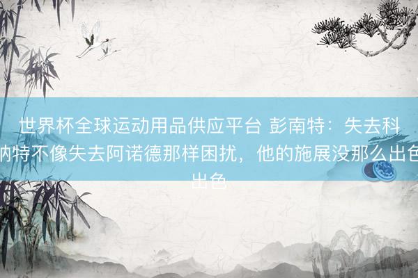 世界杯全球運動用品供應(yīng)平臺 彭南特:失去科納特不像失去阿諾德那樣困擾,他的施展沒那么出色