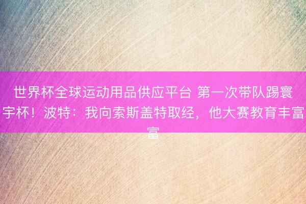 世界杯全球運動用品供應平臺 第一次帶隊踢寰宇杯!波特:我向索斯蓋特取經,他大賽教育豐富