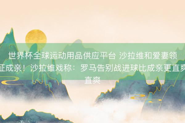 世界杯全球運動用品供應(yīng)平臺 沙拉維和愛妻領(lǐng)證成親!沙拉維戲稱:羅馬告別戰(zhàn)進球比成親更直爽