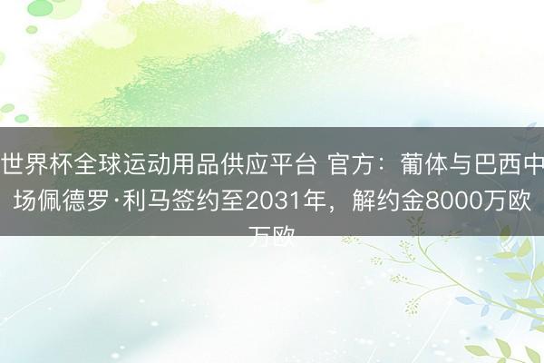 世界杯全球運(yùn)動用品供應(yīng)平臺 官方：葡體與巴西中場佩德羅·利馬簽約至2031年，解約金8000萬歐