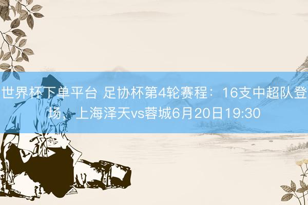 世界杯下單平臺 足協杯第4輪賽程:16支中超隊登場,上海澤天vs蓉城6月20日19:30