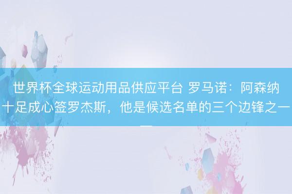 世界杯全球運(yùn)動(dòng)用品供應(yīng)平臺(tái) 羅馬諾:阿森納十足成心簽羅杰斯,他是候選名單的三個(gè)邊鋒之一