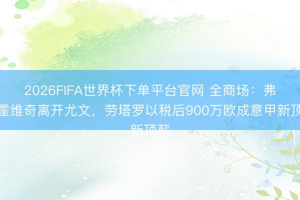 2026FIFA世界杯下單平臺官網 全商場:弗拉霍維奇離開尤文,勞塔羅以稅后900萬歐成意甲新頂薪