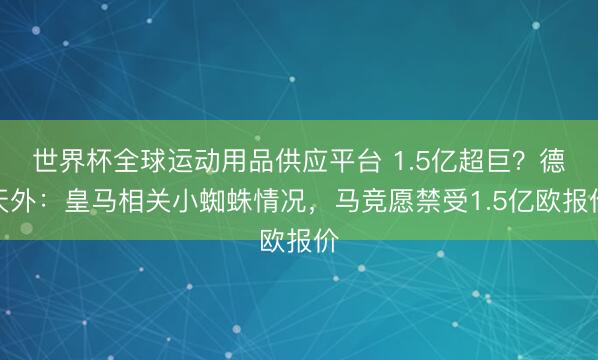 世界杯全球運動用品供應平臺 1.5億超巨？德天外：皇馬相關小蜘蛛情況，馬競愿禁受1.5億歐報價