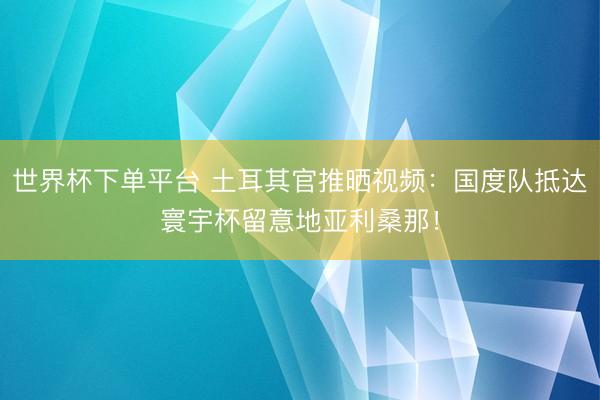 世界杯下單平臺(tái) 土耳其官推曬視頻：國度隊(duì)抵達(dá)寰宇杯留意地亞利桑那！