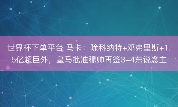 世界杯下單平臺(tái) 馬卡：除科納特+鄧弗里斯+1.5億超巨外，皇馬批準(zhǔn)穆帥再簽3-4東說念主