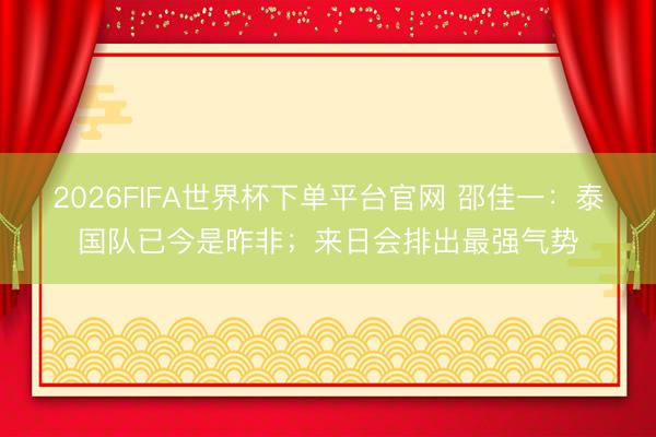 2026FIFA世界杯下單平臺(tái)官網(wǎng) 邵佳一：泰國(guó)隊(duì)已今是昨非；來(lái)日會(huì)排出最強(qiáng)氣勢(shì)