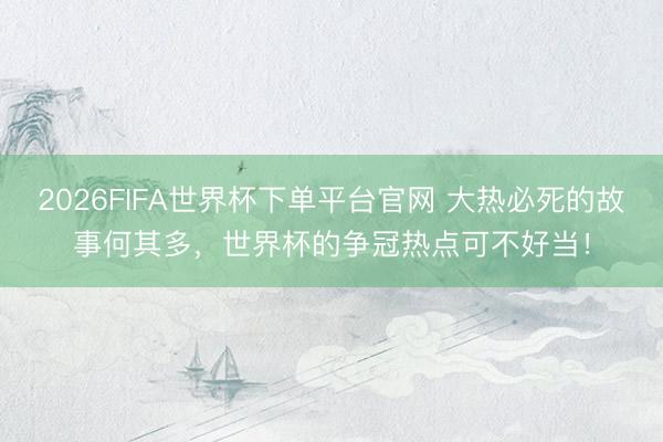 2026FIFA世界杯下單平臺官網(wǎng) 大熱必死的故事何其多，世界杯的爭冠熱點可不好當！