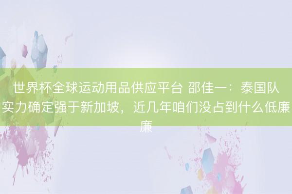 世界杯全球運(yùn)動用品供應(yīng)平臺 邵佳一:泰國隊(duì)實(shí)力確定強(qiáng)于新加坡,近幾年咱們沒占到什么低廉