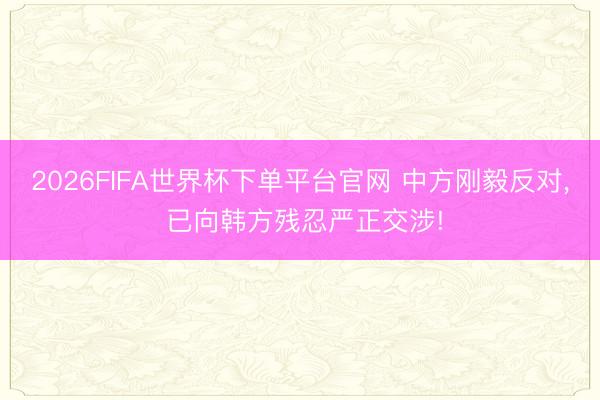 2026FIFA世界杯下單平臺官網(wǎng) 中方剛毅反對， 已向韓方殘忍嚴(yán)正交涉!