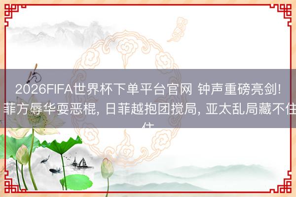 2026FIFA世界杯下單平臺官網 鐘聲重磅亮劍! 菲方辱華耍惡